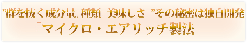 群を抜く成分量と種類とおいしさ、その秘密は独自開発「マイクロ · エアリッチ製法」