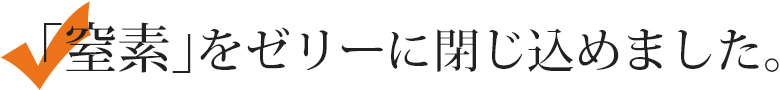 窒素をゼリーに閉じ込めました。